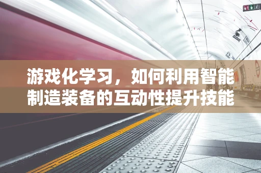 游戏化学习，如何利用智能制造装备的互动性提升技能培训？
