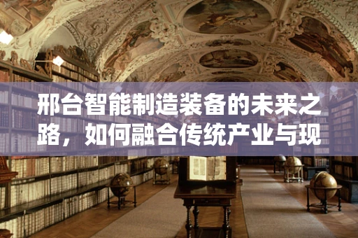 邢台智能制造装备的未来之路，如何融合传统产业与现代技术？