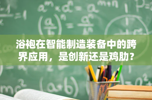 浴袍在智能制造装备中的跨界应用，是创新还是鸡肋？