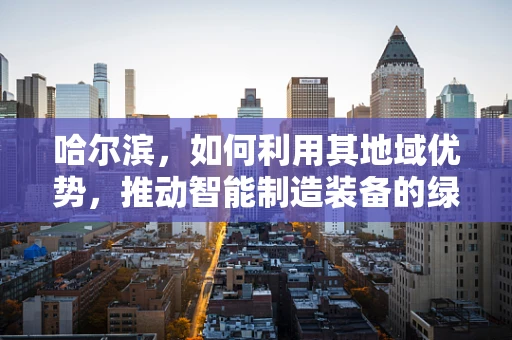 哈尔滨，如何利用其地域优势，推动智能制造装备的绿色发展？