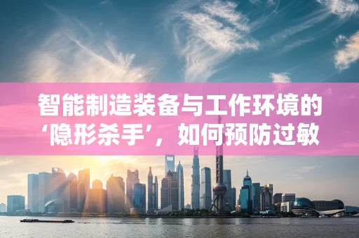 智能制造装备与工作环境的‘隐形杀手’，如何预防过敏性皮炎？