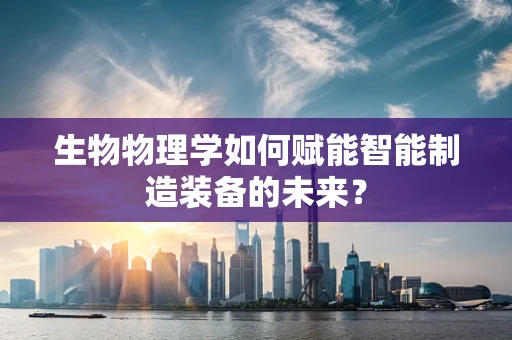 生物物理学如何赋能智能制造装备的未来？