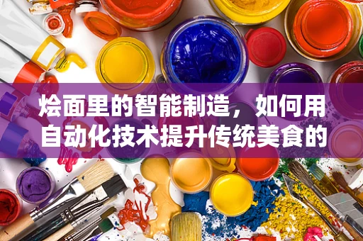 烩面里的智能制造，如何用自动化技术提升传统美食的效率与品质？