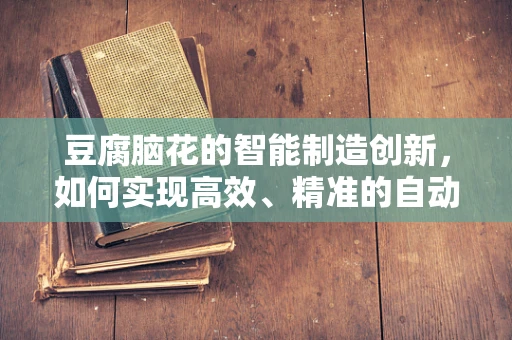 豆腐脑花的智能制造创新，如何实现高效、精准的自动化生产？