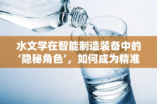 水文学在智能制造装备中的‘隐秘角色’，如何成为精准制造的‘智慧源泉’？