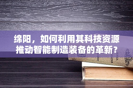 绵阳，如何利用其科技资源推动智能制造装备的革新？