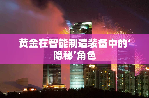 黄金在智能制造装备中的‘隐秘’角色