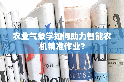 农业气象学如何助力智能农机精准作业？