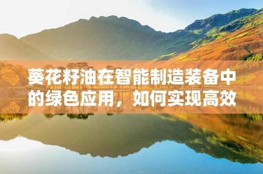 葵花籽油在智能制造装备中的绿色应用，如何实现高效与环保的双重飞跃？