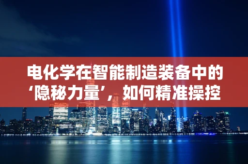 电化学在智能制造装备中的‘隐秘力量’，如何精准操控与优化？