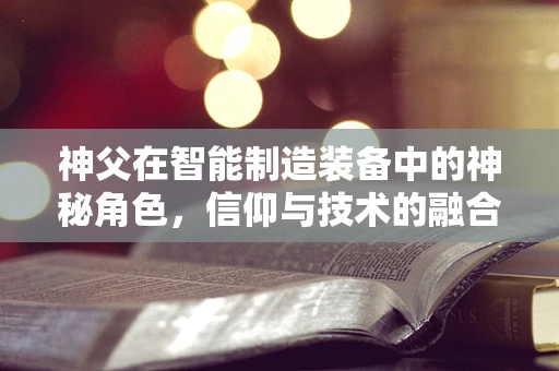 神父在智能制造装备中的神秘角色，信仰与技术的融合之道？