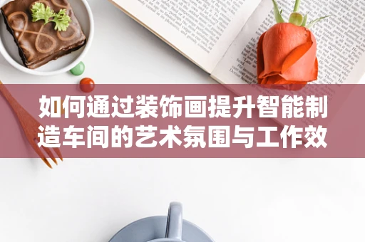 如何通过装饰画提升智能制造车间的艺术氛围与工作效率？