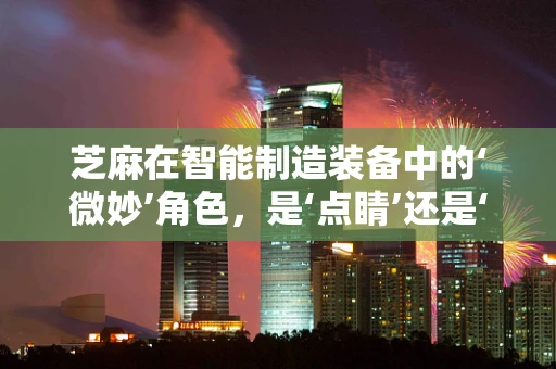 芝麻在智能制造装备中的‘微妙’角色，是‘点睛’还是‘基石’？