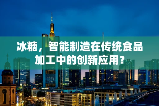 冰糖，智能制造在传统食品加工中的创新应用？