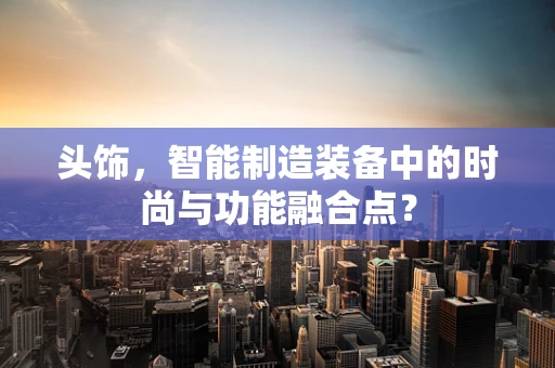 头饰，智能制造装备中的时尚与功能融合点？