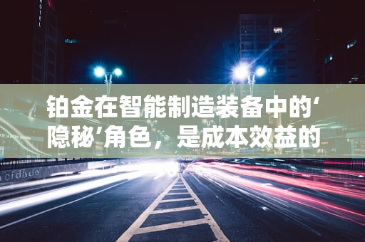 铂金在智能制造装备中的‘隐秘’角色，是成本效益的催化剂还是未来技术的关键？