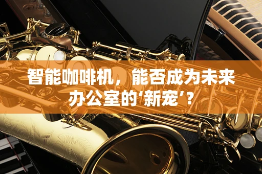 智能咖啡机，能否成为未来办公室的‘新宠’？
