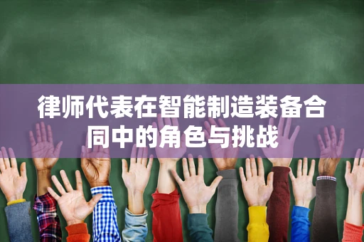 律师代表在智能制造装备合同中的角色与挑战