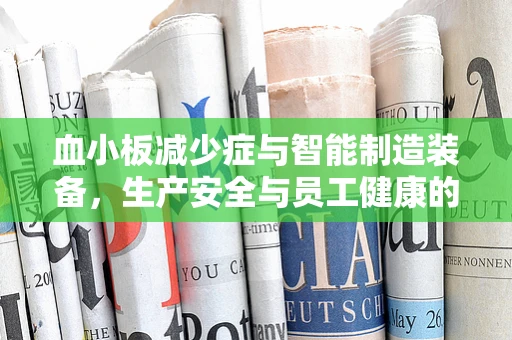 血小板减少症与智能制造装备，生产安全与员工健康的隐形挑战？