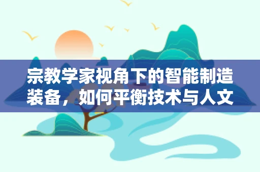 宗教学家视角下的智能制造装备，如何平衡技术与人文信仰？