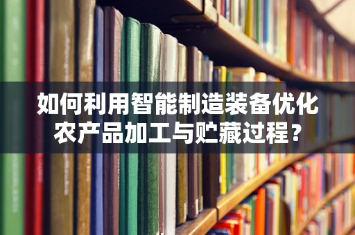 如何利用智能制造装备优化农产品加工与贮藏过程？