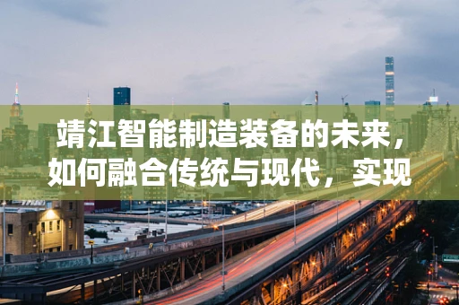 靖江智能制造装备的未来，如何融合传统与现代，实现产业升级？