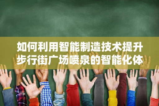 如何利用智能制造技术提升步行街广场喷泉的智能化体验？
