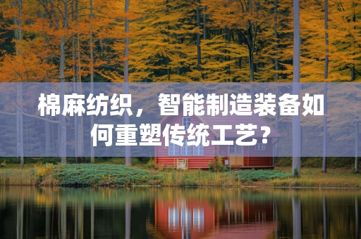棉麻纺织，智能制造装备如何重塑传统工艺？