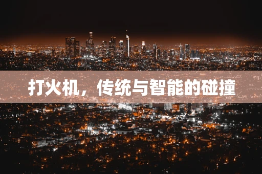 打火机，传统与智能的碰撞