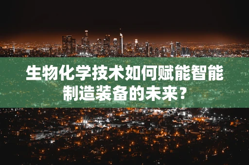 生物化学技术如何赋能智能制造装备的未来？