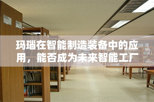 玛瑙在智能制造装备中的应用，能否成为未来智能工厂的‘宝石’？