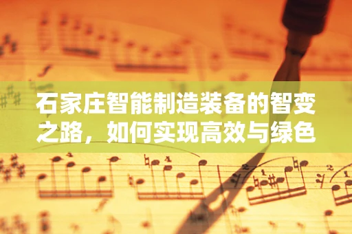 石家庄智能制造装备的智变之路，如何实现高效与绿色的双重飞跃？