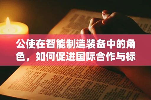 公使在智能制造装备中的角色，如何促进国际合作与标准统一？