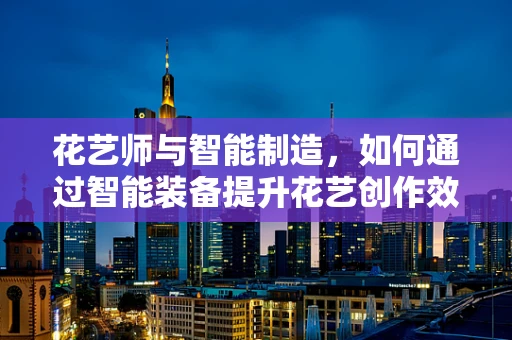 花艺师与智能制造，如何通过智能装备提升花艺创作效率？