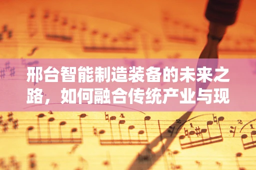 邢台智能制造装备的未来之路，如何融合传统产业与现代技术？