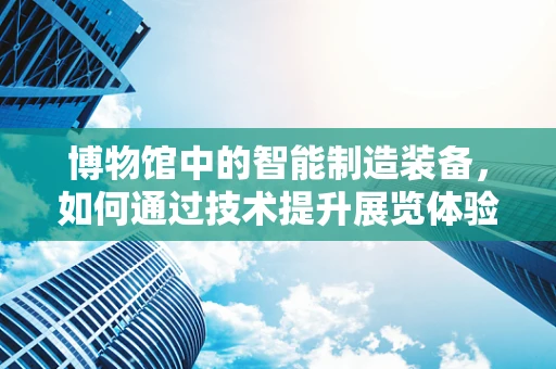 博物馆中的智能制造装备，如何通过技术提升展览体验？