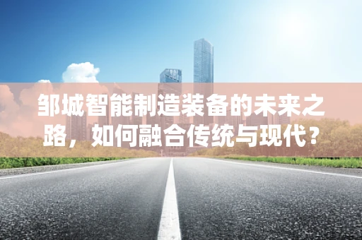 邹城智能制造装备的未来之路，如何融合传统与现代？