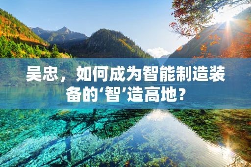 吴忠，如何成为智能制造装备的‘智’造高地？