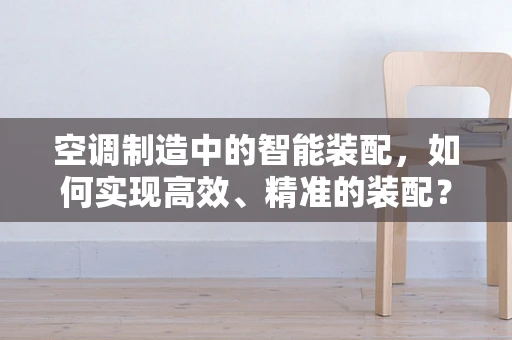 空调制造中的智能装配，如何实现高效、精准的装配？
