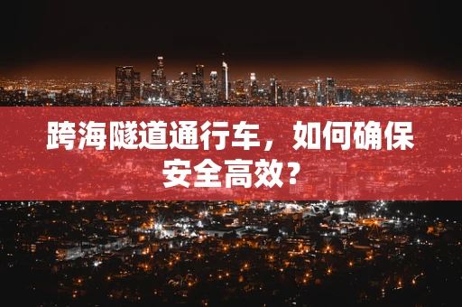 跨海隧道通行车，如何确保安全高效？