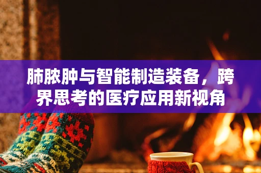肺脓肿与智能制造装备，跨界思考的医疗应用新视角