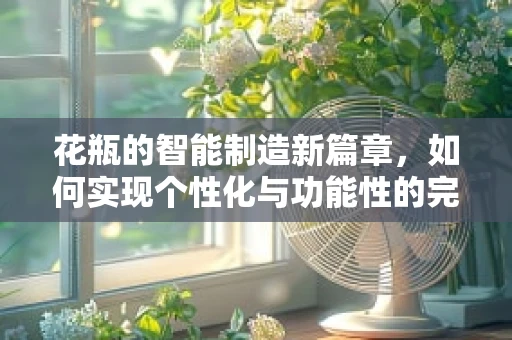 花瓶的智能制造新篇章，如何实现个性化与功能性的完美融合？