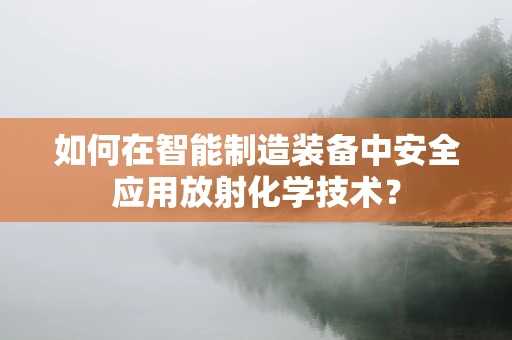 如何在智能制造装备中安全应用放射化学技术？