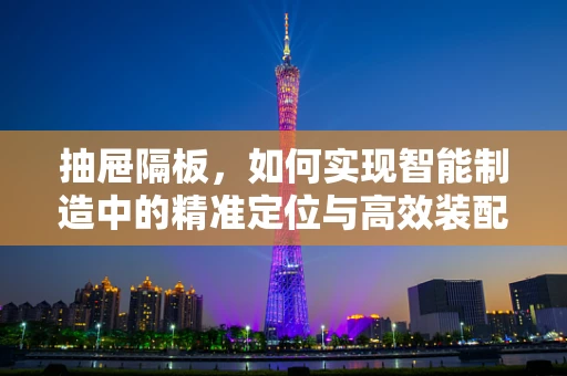 抽屉隔板，如何实现智能制造中的精准定位与高效装配？