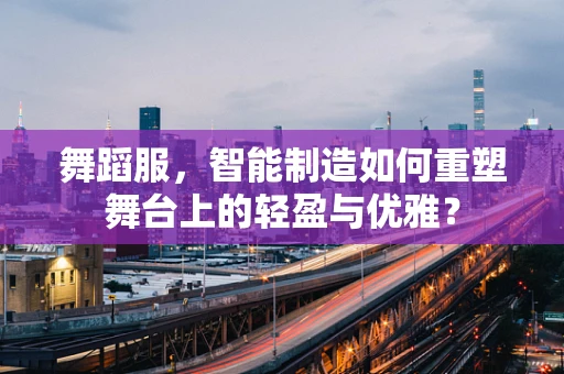 舞蹈服，智能制造如何重塑舞台上的轻盈与优雅？