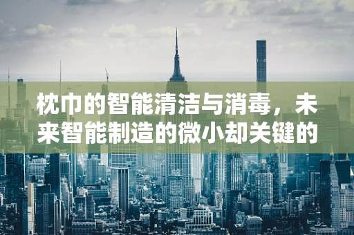 枕巾的智能清洁与消毒，未来智能制造的微小却关键的革新？