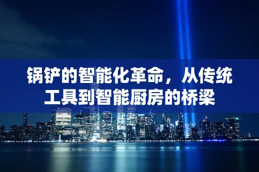 锅铲的智能化革命，从传统工具到智能厨房的桥梁