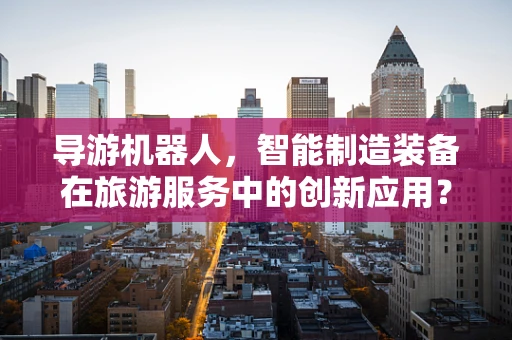 导游机器人，智能制造装备在旅游服务中的创新应用？