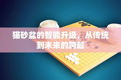 猫砂盆的智能升级，从传统到未来的跨越