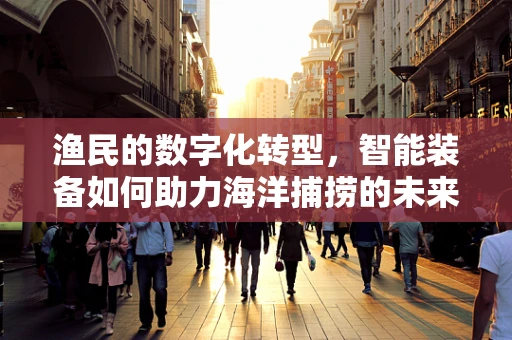 渔民的数字化转型，智能装备如何助力海洋捕捞的未来？